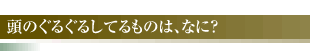 頭のぐるぐるしてるものは、なに？
