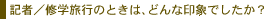記者／修学旅行のときは、どんな印象でしたか？