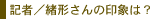 記者／緒形さんの印象は？