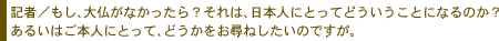 記者／もし、大仏がなかったら？それは、日本人にとってどういうことになるのか？
あるいはご本人にとって、どうかをお尋ねしたいのですが。