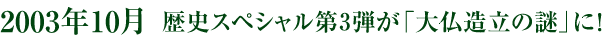 2003年10月　歴史スペシャル第3弾「大仏造立の謎」に!