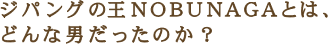 ジパングの王NOBUNAGAとは、 どんな男だったのか？