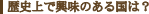 歴史上で興味のある国は?