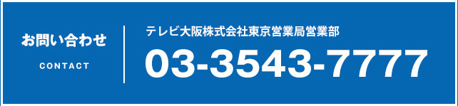 お問い合わせ　テレビ大阪株式会社東京営業局営業部　03-3543-7777