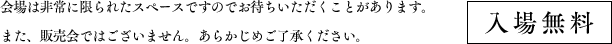 会場は非常に限られたスペースですのでお待ちいただくことがあります。また、販売会ではございません。あらかじめご了承ください。[入場無料]