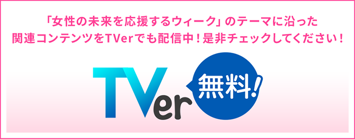 「女性の未来を応援するウィーク」のテーマに沿った関連コンテンツをTVerでも配信中！是非チェックしてください！