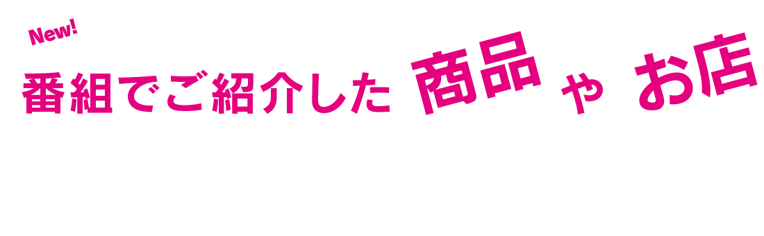 番組でご紹介した商品やお店の情報をGet!番組でご紹介した商品・お店をおさらい！放送で気になったアイテムも見つかるかも！？