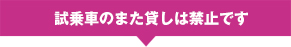 試乗車のまた貸しは禁止です