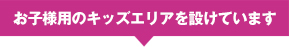 お子様用のキッズエリアを設けています