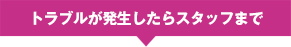 トラブルが発生したらスタッフまで