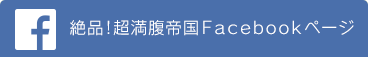 絶品！超満腹帝国Facebookページ