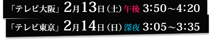 「テレビ大阪」2月13日（土）午後3：50～4：20「テレビ東京」2月14日（日）深夜3：05～3：35