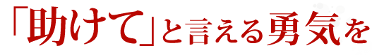 「助けて」と言える勇気を