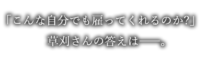 「こんな自分でも雇ってくれるのか?」草刈さんの答えは――。
