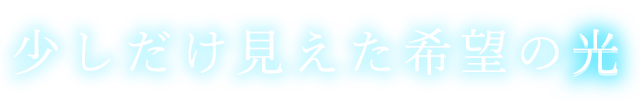 少しだけ見えた希望の光