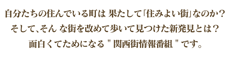 自分たちの住んでいる町は 果たして｢住みよい街｣なのか？ そして､そん な街を改めて歩いて見つけた新発見とは？ 面白くてためになる＂関西街情報番組＂です｡ 