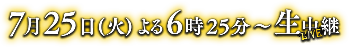 2023年7月25日（火）よる6時25分から生中継！