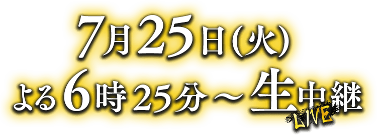 2023年7月25日（火）よる6時25分から生中継！